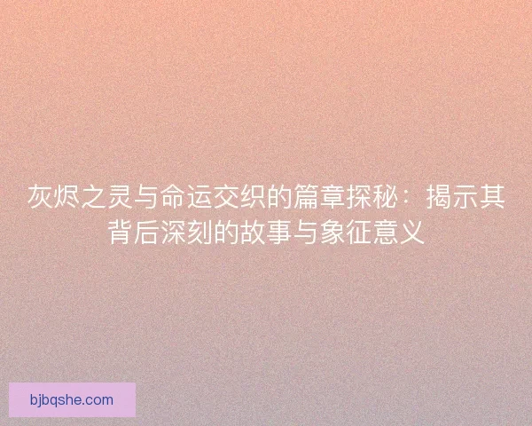 灰烬之灵与命运交织的篇章探秘：揭示其背后深刻的故事与象征意义
