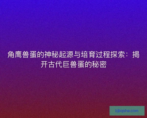 角鹰兽蛋的神秘起源与培育过程探索：揭开古代巨兽蛋的秘密