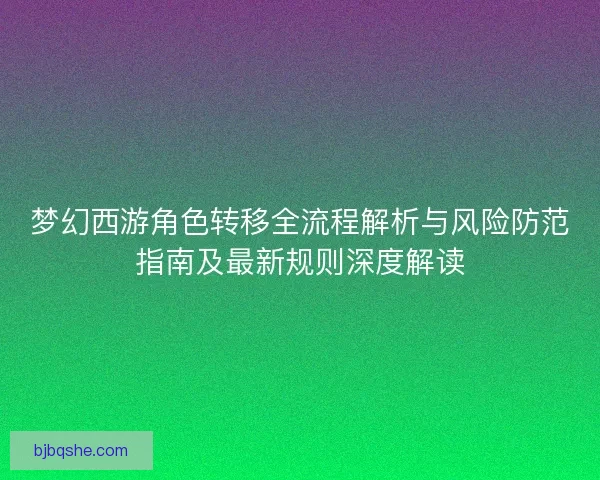 梦幻西游角色转移全流程解析与风险防范指南及最新规则深度解读